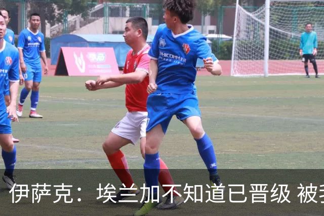 伊萨克：埃兰加不知道已晋级 被我小小训了一顿！怪不得他不高兴
