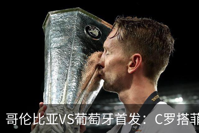 哥伦比亚VS葡萄牙首发：C罗搭菲利克斯 B费配巴黎班底