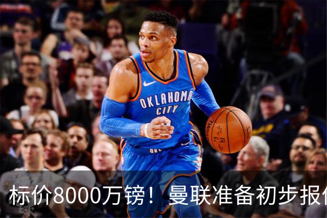 标价8000万镑！曼联准备初步报价M费 西汉姆不会降价出售