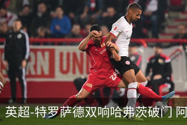 英超-特罗萨德双响哈弗茨破门 阿森纳4-2莱斯特