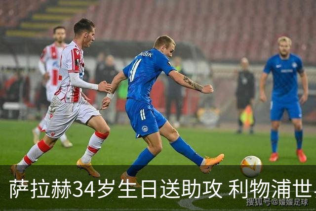 萨拉赫34岁生日送助攻 利物浦世界杯首轮参与度超高