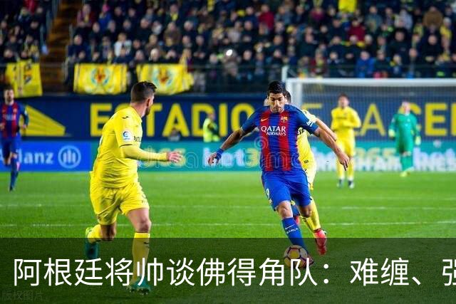 阿根廷将帅谈佛得角队：难缠、强大……